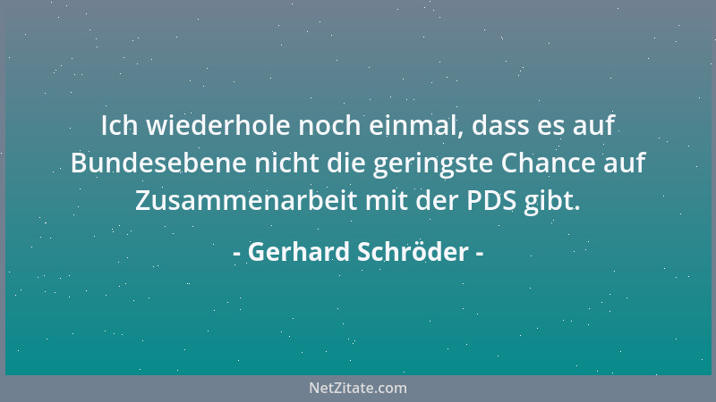 Gerhard Schröder - Ich wiederhole noch einmal, dass es auf Bundesebene nicht die geringste Chance auf Zusammenarbeit mit de...