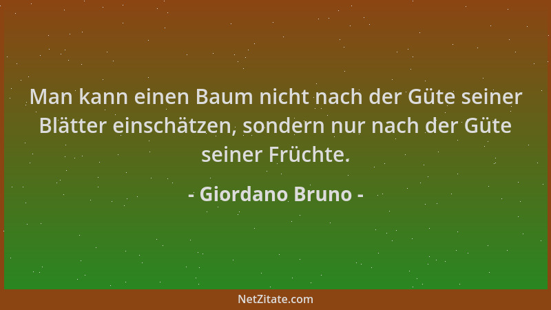 Giordano Bruno - Man kann einen Baum nicht nach der Güte seiner Blätter einschätzen, sondern nur nach der Güte seiner Früch...