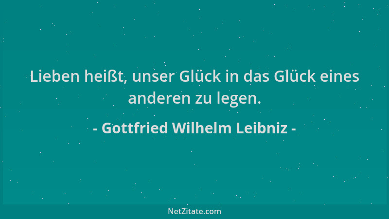 Gottfried Wilhelm Leibniz - Lieben heißt, unser Glück in das Glück eines anderen zu legen....