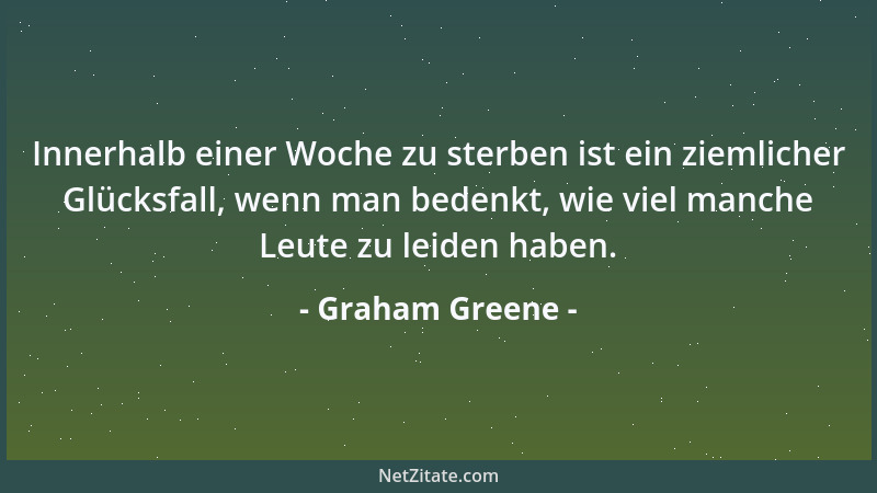 Graham Greene - Innerhalb einer Woche zu sterben ist ein ziemlicher Glücksfall, wenn man bedenkt, wie viel manche Leute zu...