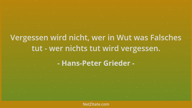 Hans-Peter Grieder - Vergessen wird nicht, wer in Wut was Falsches tut - wer nichts tut wird vergessen....