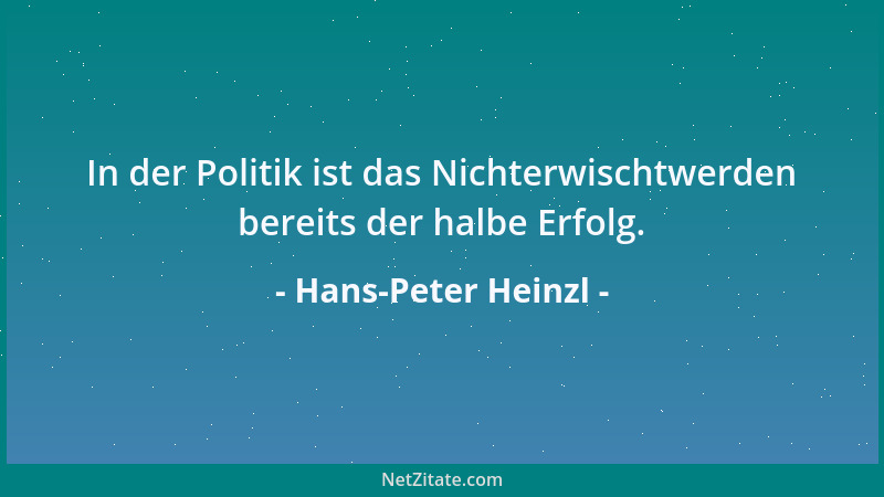 Hans-Peter Heinzl - In der Politik ist das Nichterwischtwerden bereits der halbe Erfolg....