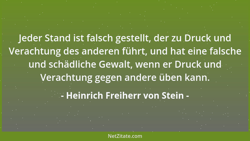 Heinrich Freiherr von Stein - Jeder Stand ist falsch gestellt, der zu Druck und Verachtung des anderen führt, und hat eine...