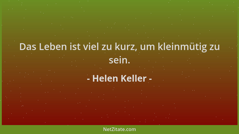 Helen Keller - Das Leben ist viel zu kurz, um kleinmütig zu sein....