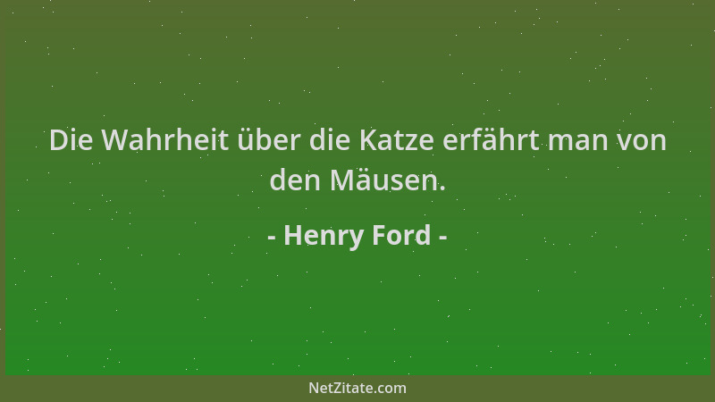Henry Ford - Die Wahrheit über die Katze erfährt man von den Mäusen....