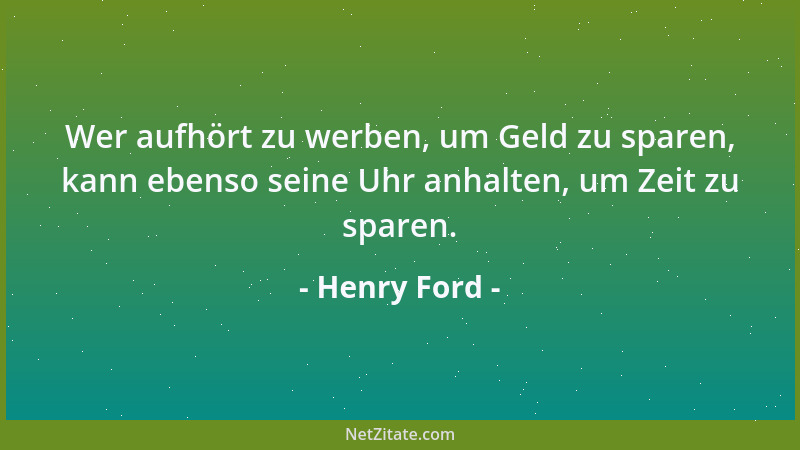 Henry Ford - Wer aufhört zu werben, um Geld zu sparen, kann ebenso seine Uhr anhalten, um Zeit zu sparen....