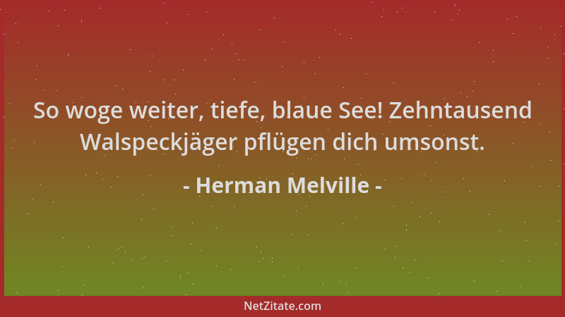 Herman Melville - So woge weiter, tiefe, blaue See! Zehntausend Walspeckjäger pflügen dich umsonst....