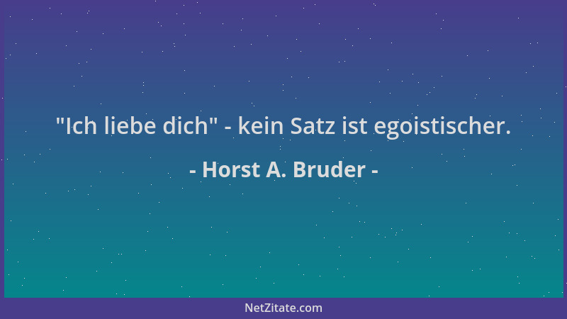 Horst A. Bruder -  "Ich liebe dich " - kein Satz ist egoistischer....