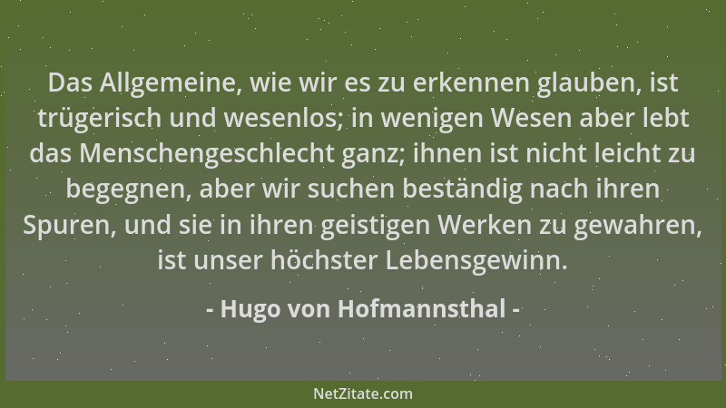 Hugo von Hofmannsthal - Das Allgemeine, wie wir es zu erkennen glauben, ist trügerisch und wesenlos; in wenigen Wesen aber...