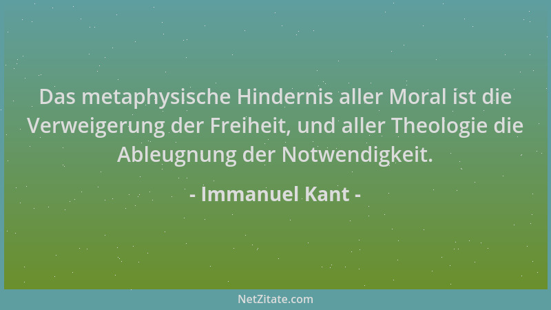 Immanuel Kant - Das metaphysische Hindernis aller Moral ist die Verweigerung der Freiheit, und aller Theologie die Ableugnu...