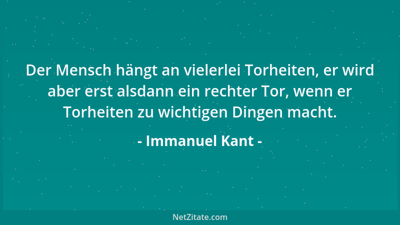 Immanuel Kant - Der Mensch hängt an vielerlei Torheiten, er wird aber erst alsdann ein rechter Tor, wenn er Torheiten zu wi...