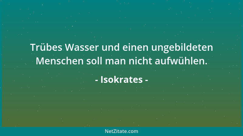 Isokrates - Trübes Wasser und einen ungebildeten Menschen soll man nicht aufwühlen....