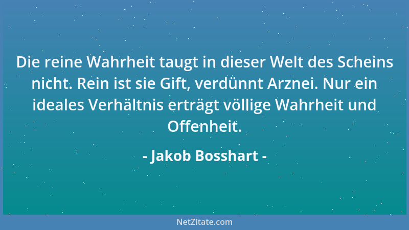 Jakob Bosshart - Die reine Wahrheit taugt in dieser Welt des Scheins nicht. Rein ist sie Gift, verdünnt Arznei. Nur ein ide...