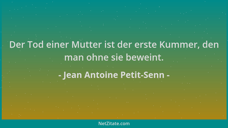 Jean Antoine Petit-Senn - Der Tod einer Mutter ist der erste Kummer, den man ohne sie beweint....