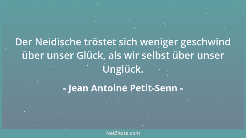 Jean Antoine Petit-Senn - Der Neidische tröstet sich weniger geschwind über unser Glück, als wir selbst über unser Unglück....