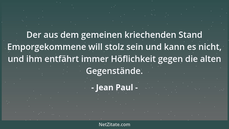 Jean Paul - Der aus dem gemeinen kriechenden Stand Emporgekommene will stolz sein und kann es nicht, und ihm entfährt immer...