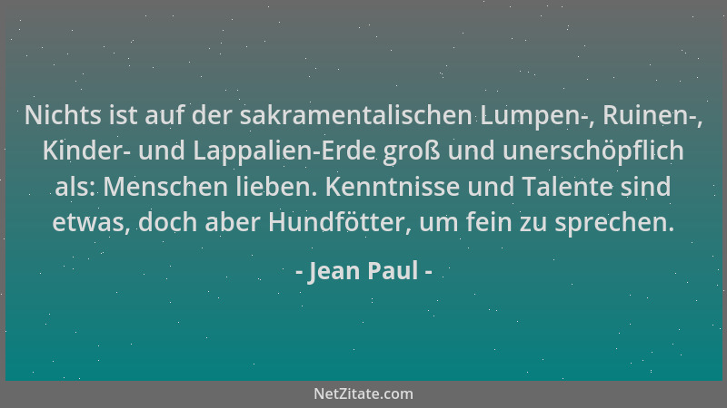 Jean Paul - Nichts ist auf der sakramentalischen Lumpen-, Ruinen-, Kinder- und Lappalien-Erde groß und unerschöpflich als:...
