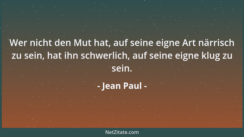 Jean Paul - Wer nicht den Mut hat, auf seine eigne Art närrisch zu sein, hat ihn schwerlich, auf seine eigne klug zu sein....