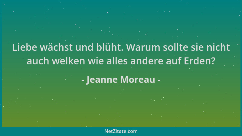 Jeanne Moreau - Liebe wächst und blüht. Warum sollte sie nicht auch welken wie alles andere auf Erden?...