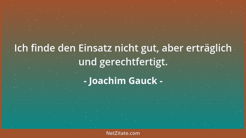 Joachim Gauck - Ich finde den Einsatz nicht gut, aber erträglich und gerechtfertigt....
