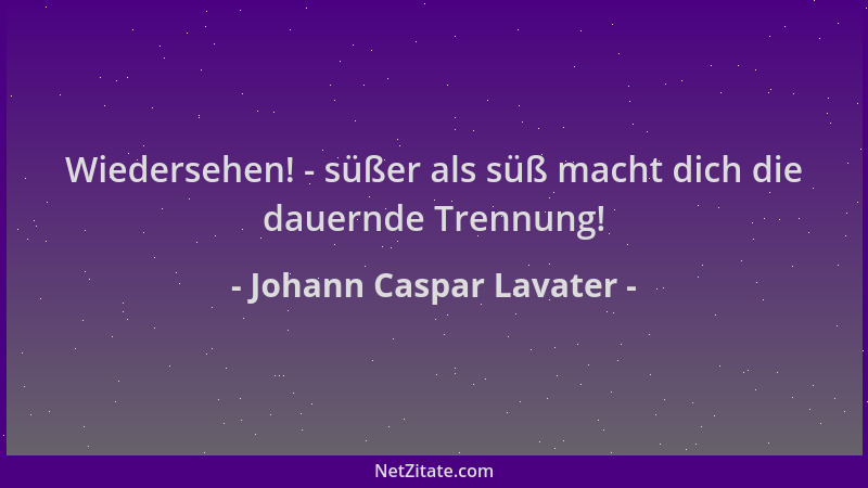 Johann Caspar Lavater - Wiedersehen! - süßer als süß macht dich die dauernde Trennung!...