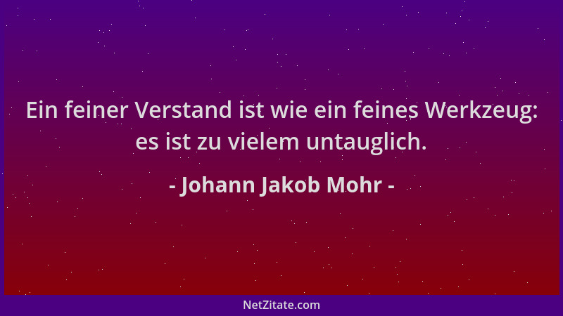 Johann Jakob Mohr - Ein feiner Verstand ist wie ein feines Werkzeug: es ist zu vielem untauglich....