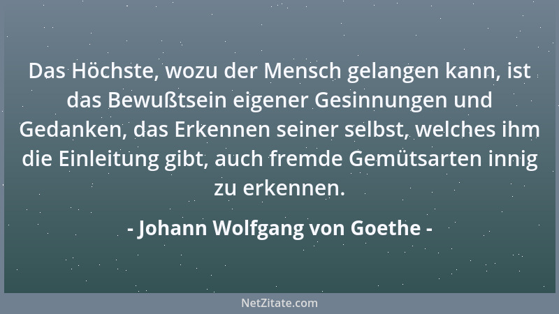 Johann Wolfgang von Goethe - Das Höchste, wozu der Mensch gelangen kann, ist das Bewußtsein eigener Gesinnungen und Gedanke...