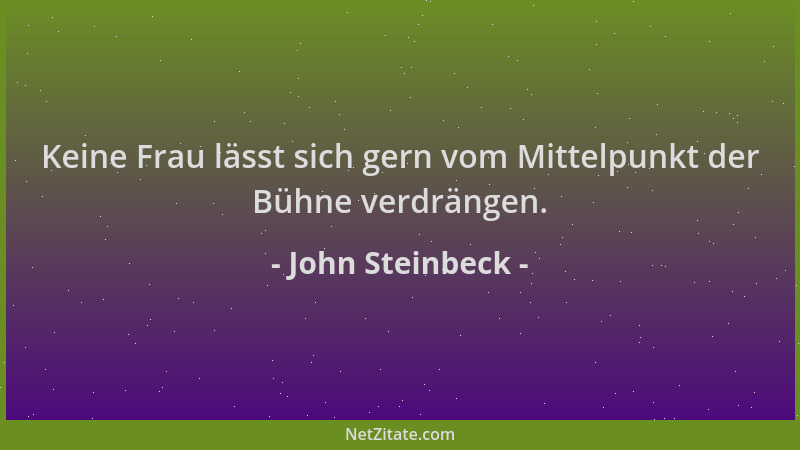 John Steinbeck - Keine Frau lässt sich gern vom Mittelpunkt der Bühne verdrängen....