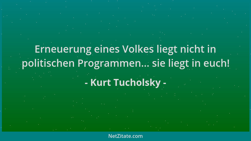 Kurt Tucholsky - Erneuerung eines Volkes liegt nicht in politischen Programmen... sie liegt in euch!...