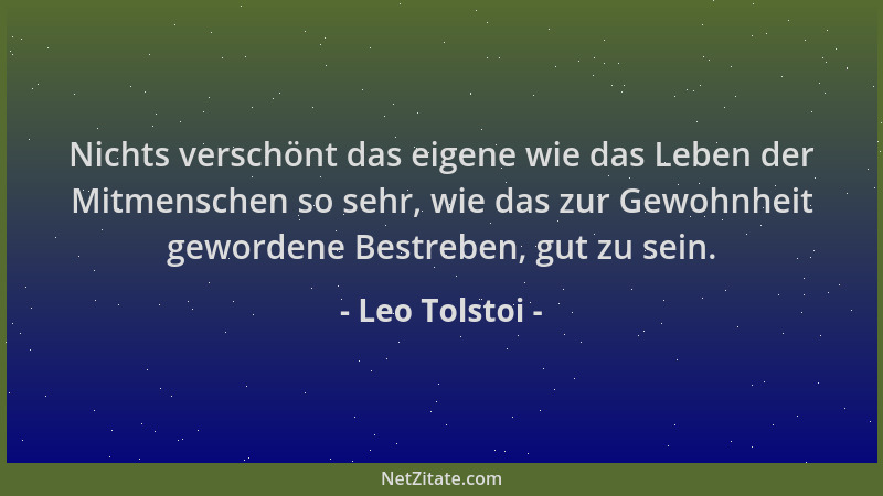 Leo Tolstoi - Nichts verschönt das eigene wie das Leben der Mitmenschen so sehr, wie das zur Gewohnheit gewordene Bestreben...