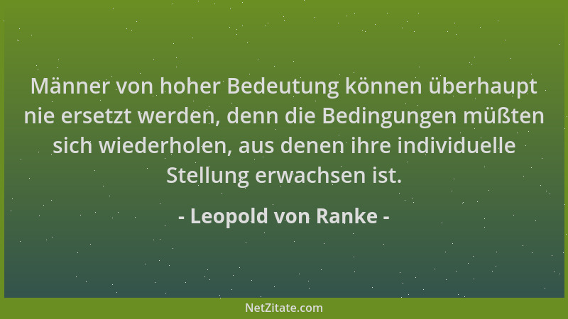 Leopold von Ranke - Männer von hoher Bedeutung können überhaupt nie ersetzt werden, denn die Bedingungen müßten sich wieder...