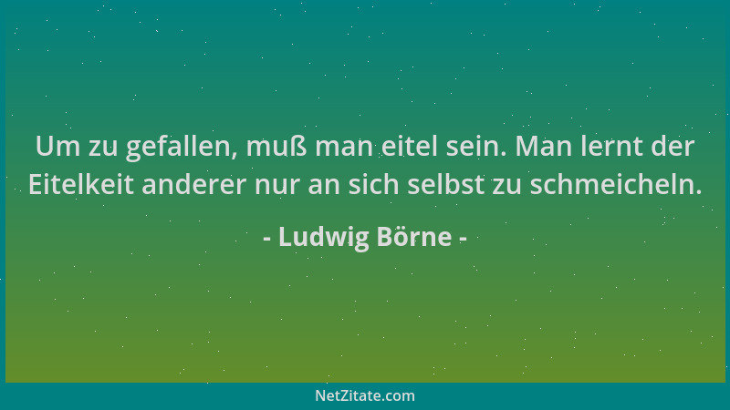 Ludwig Börne - Um zu gefallen, muß man eitel sein. Man lernt der Eitelkeit anderer nur an sich selbst zu schmeicheln....