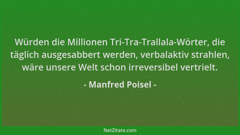 Manfred Poisel - Würden die Millionen Tri-Tra-Trallala-Wörter, die täglich ausgesabbert werden, verbalaktiv strahlen, wäre...