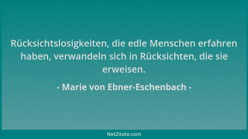 Marie von Ebner-Eschenbach - Rücksichtslosigkeiten, die edle Menschen erfahren haben, verwandeln sich in Rücksichten, die s...