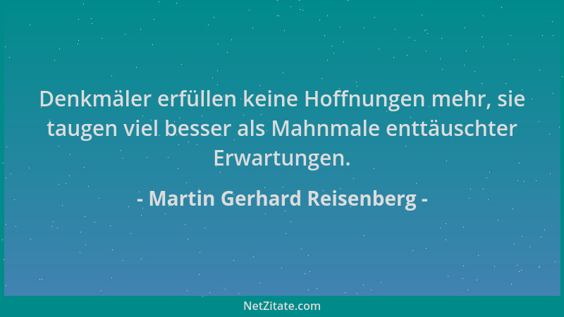 Martin Gerhard Reisenberg - Denkmäler erfüllen keine Hoffnungen mehr, sie taugen viel besser als Mahnmale enttäuschter Erwa...