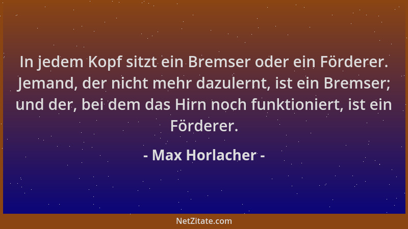 Max Horlacher - In jedem Kopf sitzt ein Bremser oder ein Förderer. Jemand, der nicht mehr dazulernt, ist ein Bremser; und d...