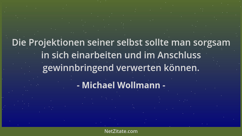 Michael Wollmann - Die Projektionen seiner selbst sollte man sorgsam in sich einarbeiten und im Anschluss gewinnbringend ve...