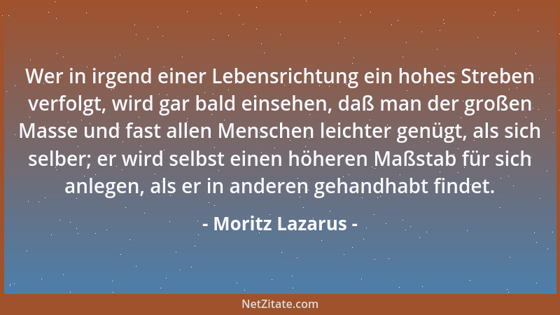 Moritz Lazarus - Wer in irgend einer Lebensrichtung ein hohes Streben verfolgt, wird gar bald einsehen, daß man der großen...