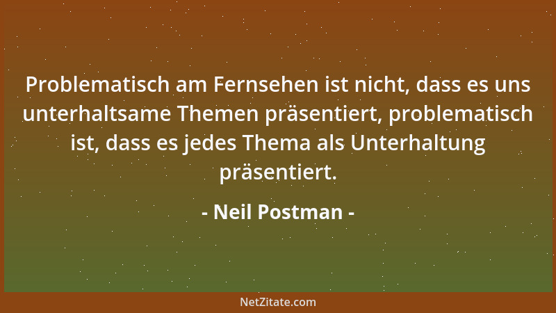 Neil Postman - Problematisch am Fernsehen ist nicht, dass es uns unterhaltsame Themen präsentiert, problematisch ist, dass...