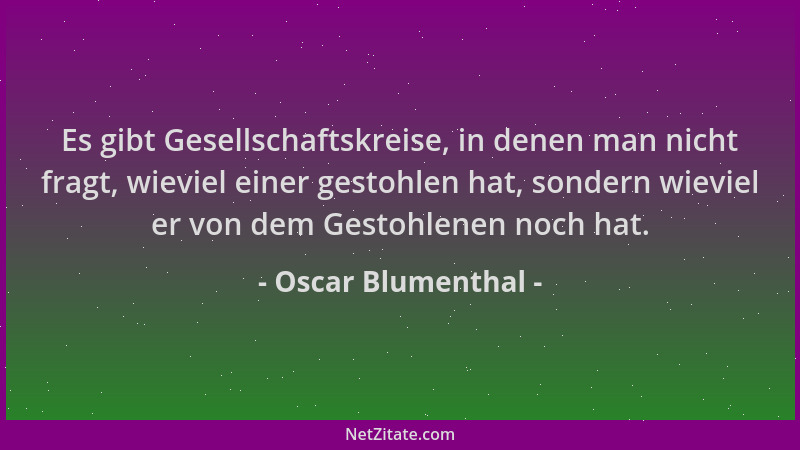 Oscar Blumenthal - Es gibt Gesellschaftskreise, in denen man nicht fragt, wieviel einer gestohlen hat, sondern wieviel er v...