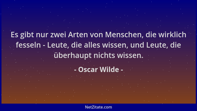 Oscar Wilde - Es gibt nur zwei Arten von Menschen, die wirklich fesseln - Leute, die alles wissen, und Leute, die überhaupt...