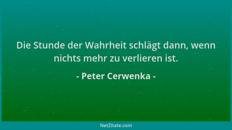 Peter Cerwenka - Die Stunde der Wahrheit schlägt dann, wenn nichts mehr zu verlieren ist....