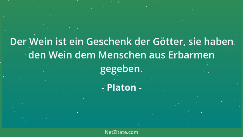 Platon - Der Wein ist ein Geschenk der Götter, sie haben den Wein dem Menschen aus Erbarmen gegeben....