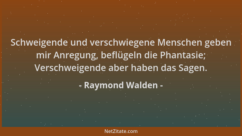 Raymond Walden - Schweigende und verschwiegene Menschen geben mir Anregung, beflügeln die Phantasie; Verschweigende aber ha...