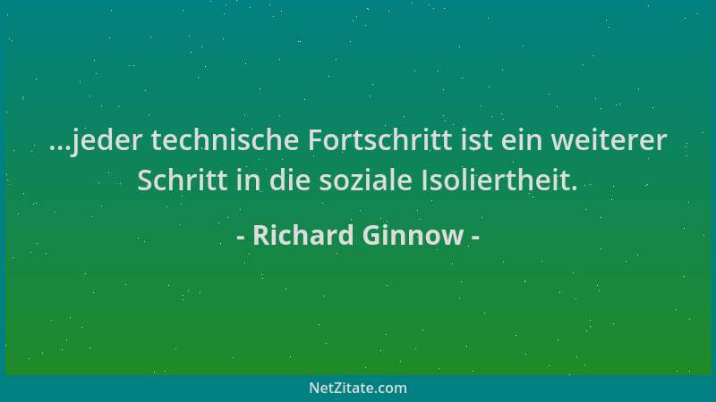 Richard Ginnow - ...jeder technische Fortschritt ist ein weiterer Schritt in die soziale Isoliertheit....