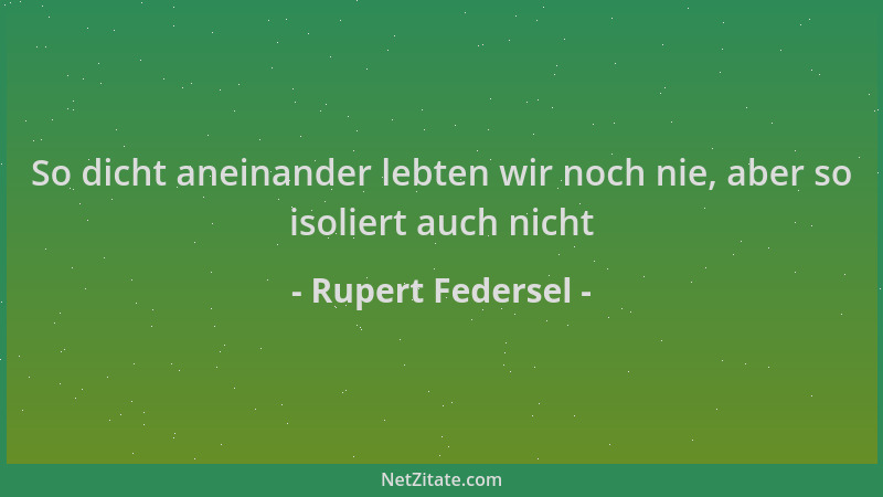 Rupert Federsel - So dicht aneinander lebten wir noch nie, aber so isoliert auch nicht...
