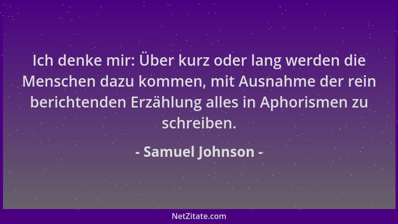 Samuel Johnson - Ich denke mir: Über kurz oder lang werden die Menschen dazu kommen, mit Ausnahme der rein berichtenden Erz...