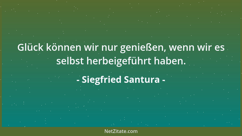 Siegfried Santura - Glück können wir nur genießen, wenn wir es selbst herbeigeführt haben....