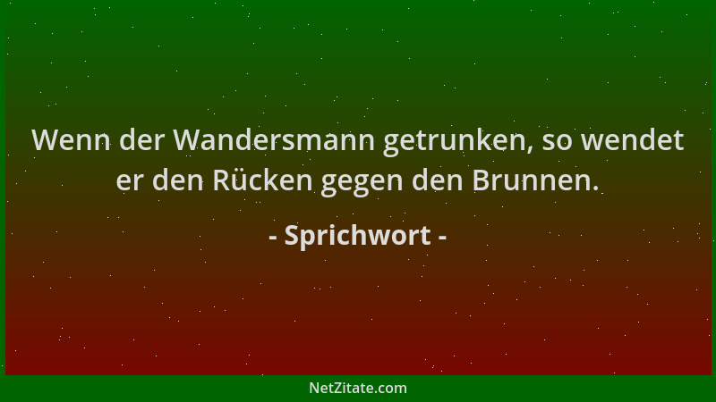 Sprichwort - Wenn der Wandersmann getrunken, so wendet er den Rücken gegen den Brunnen....