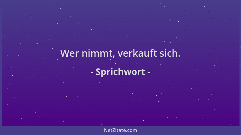 Sprichwort - Wer nimmt, verkauft sich....